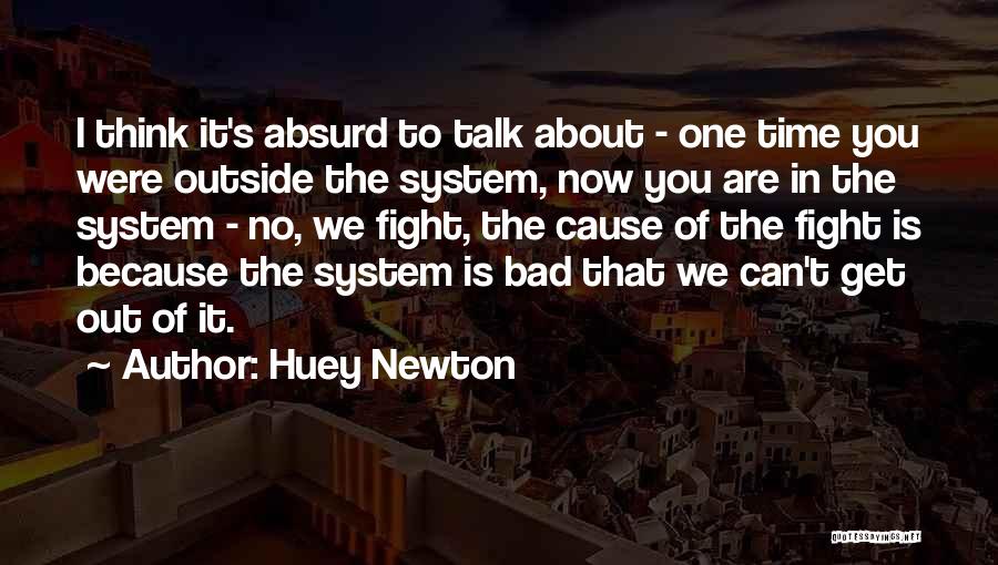 Huey Newton Quotes: I Think It's Absurd To Talk About - One Time You Were Outside The System, Now You Are In The