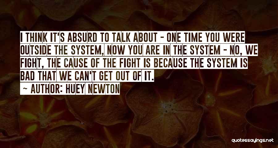 Huey Newton Quotes: I Think It's Absurd To Talk About - One Time You Were Outside The System, Now You Are In The