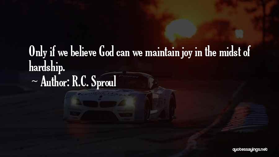 R.C. Sproul Quotes: Only If We Believe God Can We Maintain Joy In The Midst Of Hardship.