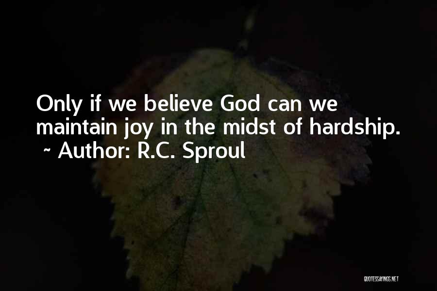 R.C. Sproul Quotes: Only If We Believe God Can We Maintain Joy In The Midst Of Hardship.