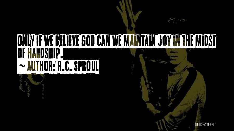 R.C. Sproul Quotes: Only If We Believe God Can We Maintain Joy In The Midst Of Hardship.