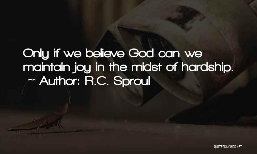 R.C. Sproul Quotes: Only If We Believe God Can We Maintain Joy In The Midst Of Hardship.