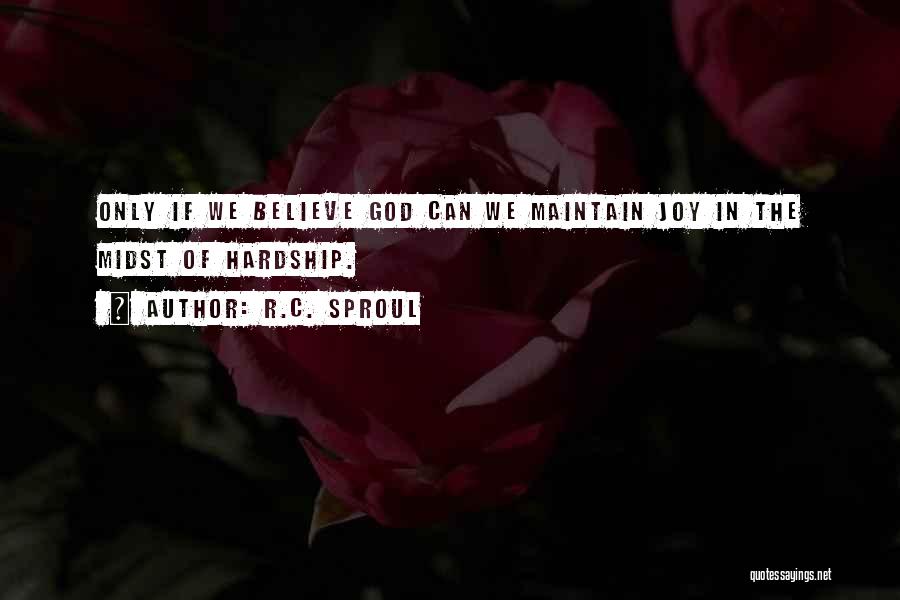 R.C. Sproul Quotes: Only If We Believe God Can We Maintain Joy In The Midst Of Hardship.