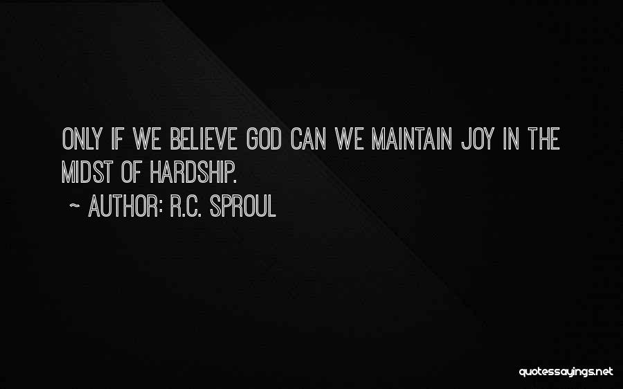 R.C. Sproul Quotes: Only If We Believe God Can We Maintain Joy In The Midst Of Hardship.