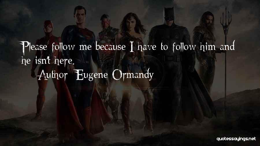 Eugene Ormandy Quotes: Please Follow Me Because I Have To Follow Him And He Isn't Here.