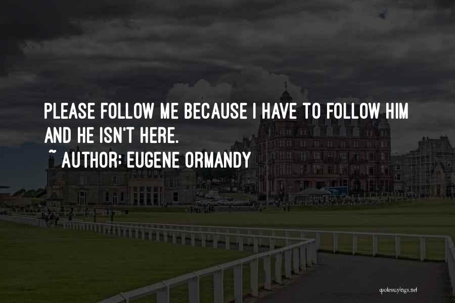 Eugene Ormandy Quotes: Please Follow Me Because I Have To Follow Him And He Isn't Here.