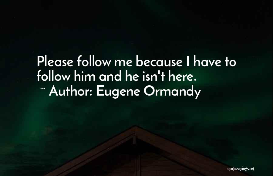 Eugene Ormandy Quotes: Please Follow Me Because I Have To Follow Him And He Isn't Here.