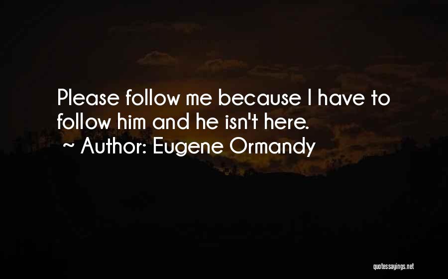 Eugene Ormandy Quotes: Please Follow Me Because I Have To Follow Him And He Isn't Here.