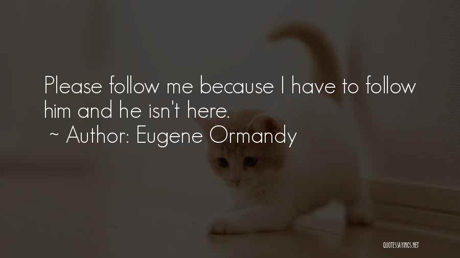 Eugene Ormandy Quotes: Please Follow Me Because I Have To Follow Him And He Isn't Here.
