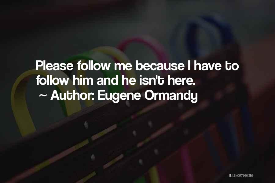 Eugene Ormandy Quotes: Please Follow Me Because I Have To Follow Him And He Isn't Here.