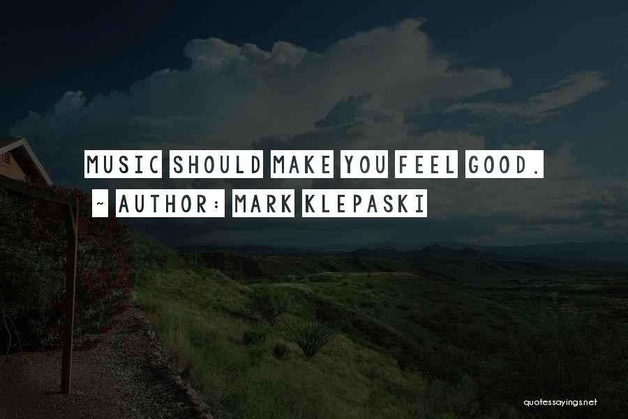 Mark Klepaski Quotes: Music Should Make You Feel Good.