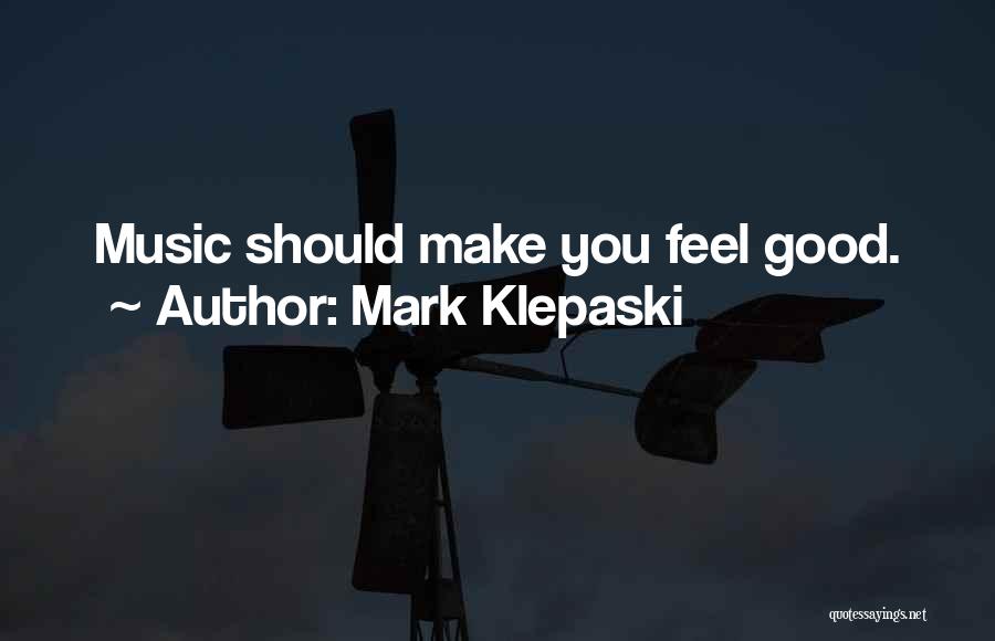 Mark Klepaski Quotes: Music Should Make You Feel Good.