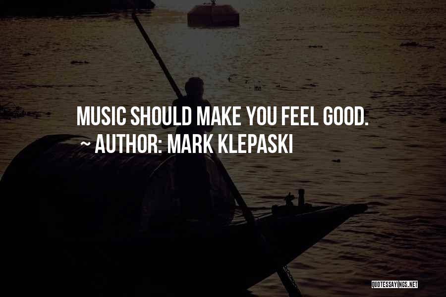 Mark Klepaski Quotes: Music Should Make You Feel Good.