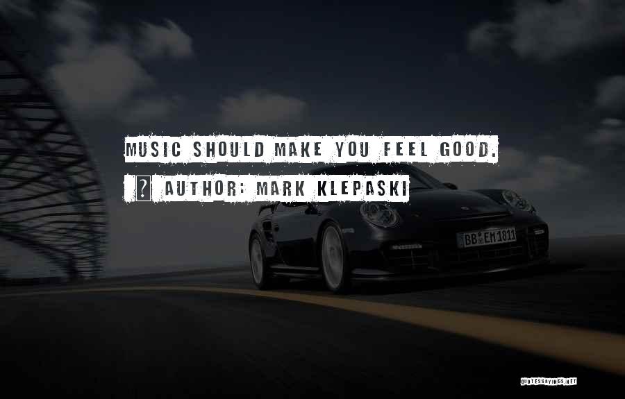 Mark Klepaski Quotes: Music Should Make You Feel Good.