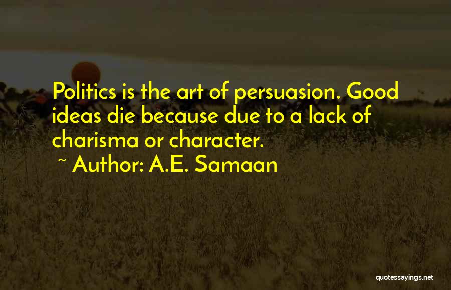 A.E. Samaan Quotes: Politics Is The Art Of Persuasion. Good Ideas Die Because Due To A Lack Of Charisma Or Character.
