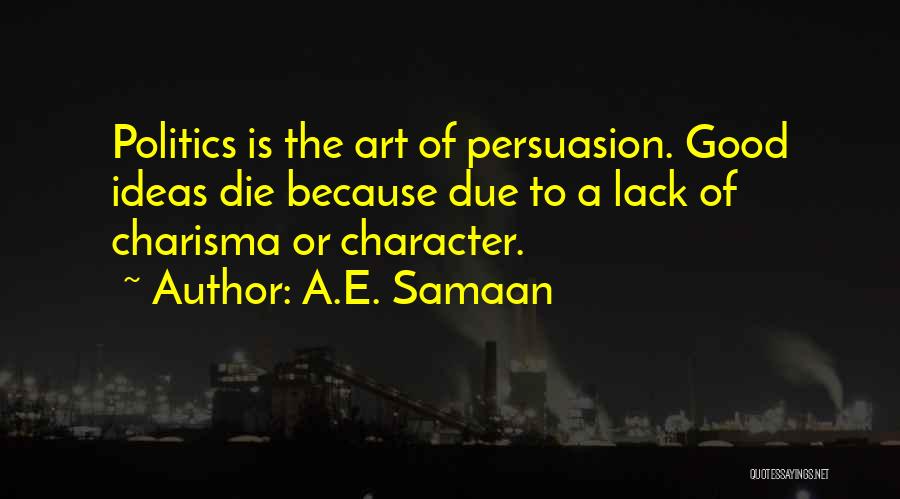 A.E. Samaan Quotes: Politics Is The Art Of Persuasion. Good Ideas Die Because Due To A Lack Of Charisma Or Character.
