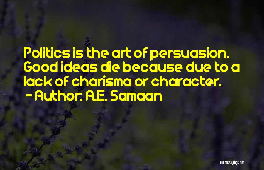 A.E. Samaan Quotes: Politics Is The Art Of Persuasion. Good Ideas Die Because Due To A Lack Of Charisma Or Character.