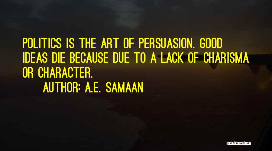 A.E. Samaan Quotes: Politics Is The Art Of Persuasion. Good Ideas Die Because Due To A Lack Of Charisma Or Character.