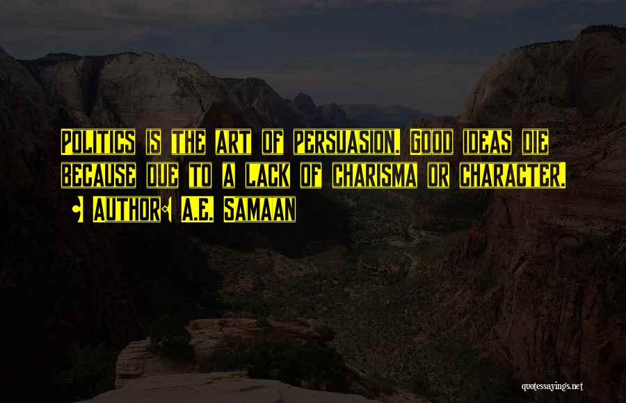 A.E. Samaan Quotes: Politics Is The Art Of Persuasion. Good Ideas Die Because Due To A Lack Of Charisma Or Character.