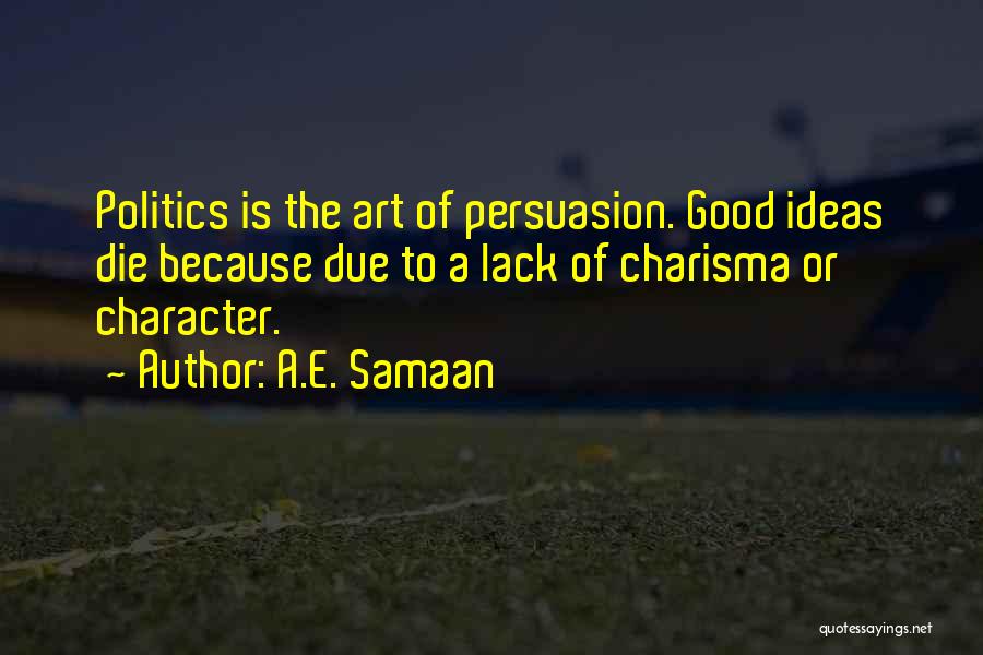 A.E. Samaan Quotes: Politics Is The Art Of Persuasion. Good Ideas Die Because Due To A Lack Of Charisma Or Character.