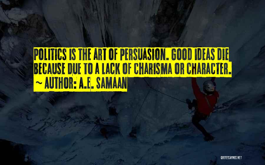 A.E. Samaan Quotes: Politics Is The Art Of Persuasion. Good Ideas Die Because Due To A Lack Of Charisma Or Character.