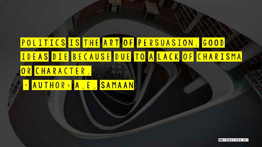 A.E. Samaan Quotes: Politics Is The Art Of Persuasion. Good Ideas Die Because Due To A Lack Of Charisma Or Character.