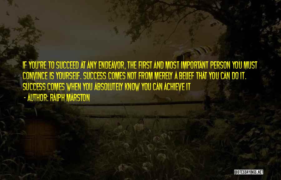 Ralph Marston Quotes: If You're To Succeed At Any Endeavor, The First And Most Important Person You Must Convince Is Yourself. Success Comes