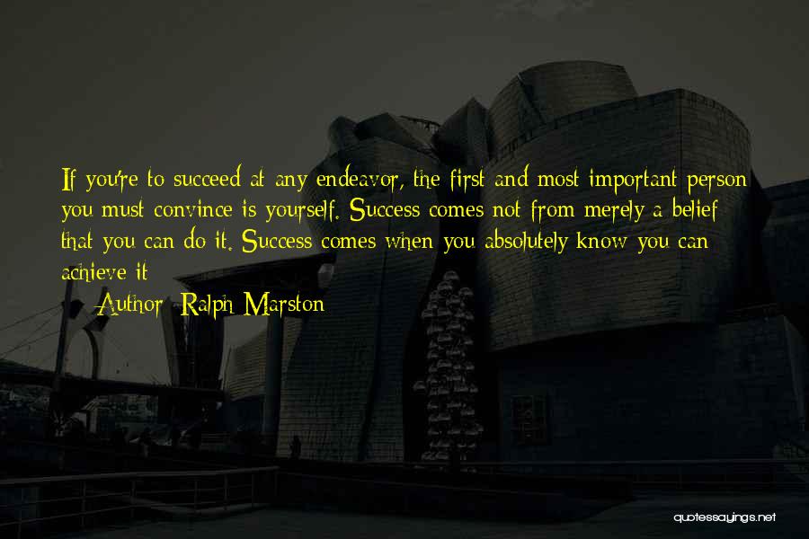 Ralph Marston Quotes: If You're To Succeed At Any Endeavor, The First And Most Important Person You Must Convince Is Yourself. Success Comes