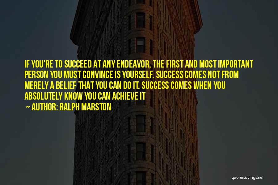 Ralph Marston Quotes: If You're To Succeed At Any Endeavor, The First And Most Important Person You Must Convince Is Yourself. Success Comes