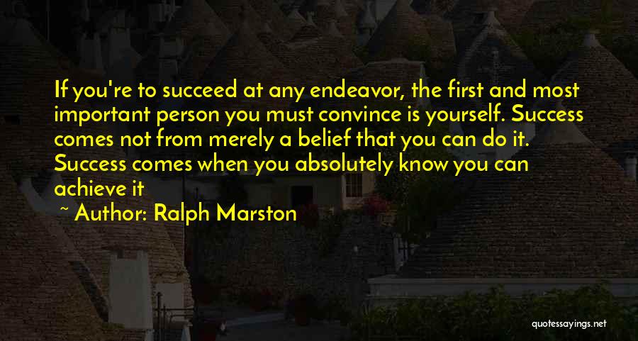 Ralph Marston Quotes: If You're To Succeed At Any Endeavor, The First And Most Important Person You Must Convince Is Yourself. Success Comes