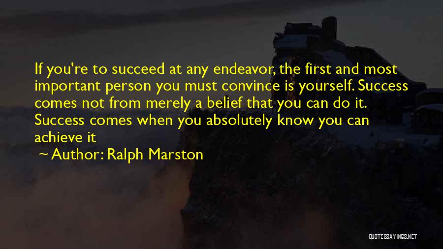 Ralph Marston Quotes: If You're To Succeed At Any Endeavor, The First And Most Important Person You Must Convince Is Yourself. Success Comes