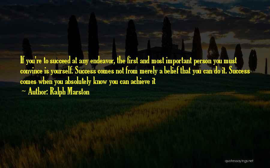 Ralph Marston Quotes: If You're To Succeed At Any Endeavor, The First And Most Important Person You Must Convince Is Yourself. Success Comes