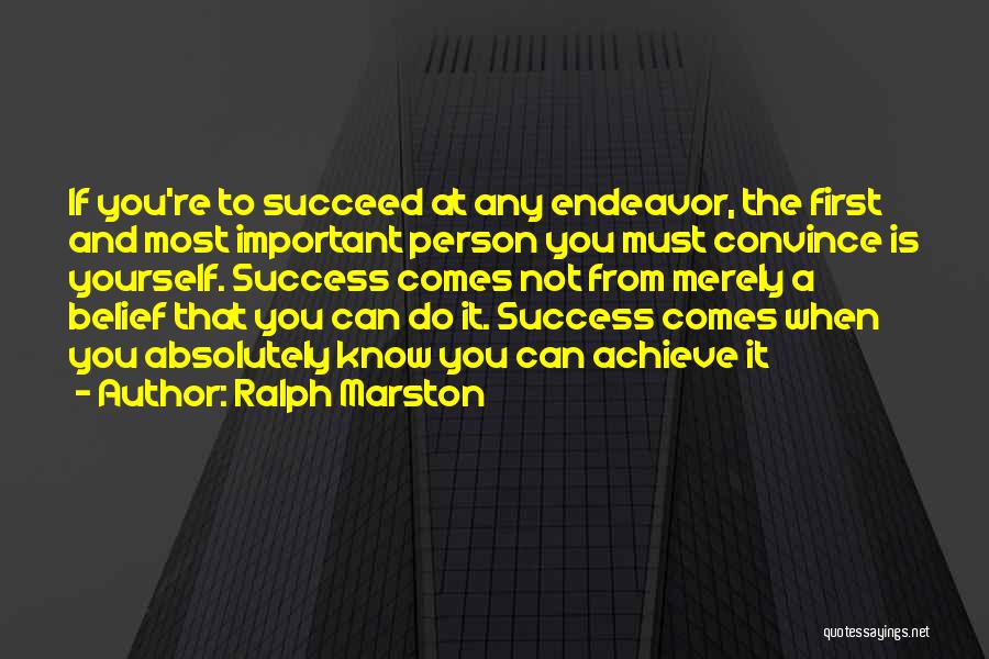 Ralph Marston Quotes: If You're To Succeed At Any Endeavor, The First And Most Important Person You Must Convince Is Yourself. Success Comes