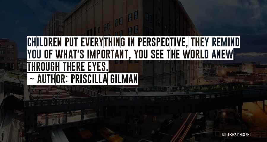 Priscilla Gilman Quotes: Children Put Everything In Perspective, They Remind You Of What's Important, You See The World Anew Through There Eyes.