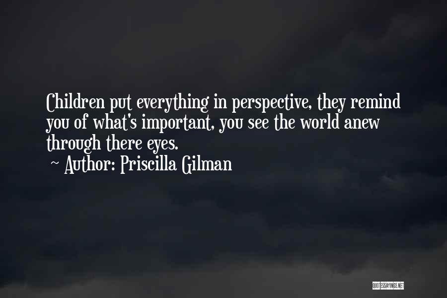 Priscilla Gilman Quotes: Children Put Everything In Perspective, They Remind You Of What's Important, You See The World Anew Through There Eyes.