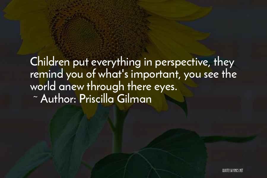 Priscilla Gilman Quotes: Children Put Everything In Perspective, They Remind You Of What's Important, You See The World Anew Through There Eyes.