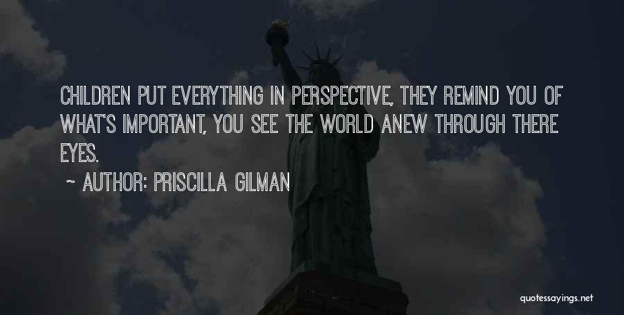 Priscilla Gilman Quotes: Children Put Everything In Perspective, They Remind You Of What's Important, You See The World Anew Through There Eyes.