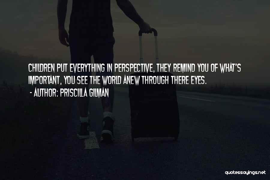 Priscilla Gilman Quotes: Children Put Everything In Perspective, They Remind You Of What's Important, You See The World Anew Through There Eyes.