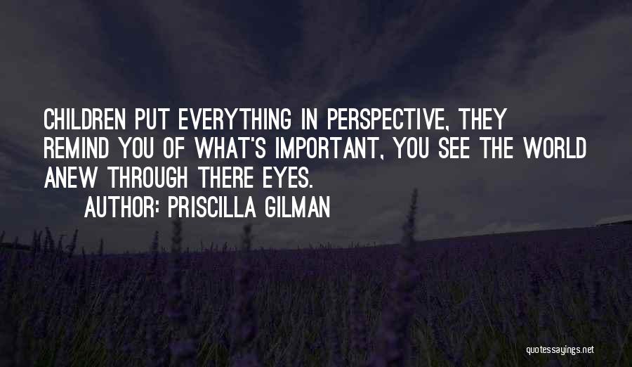 Priscilla Gilman Quotes: Children Put Everything In Perspective, They Remind You Of What's Important, You See The World Anew Through There Eyes.