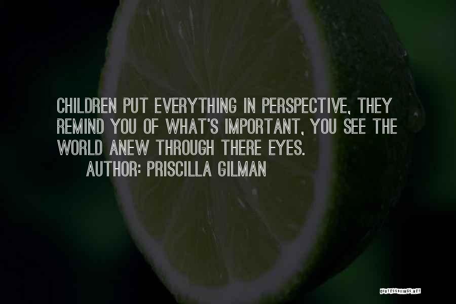 Priscilla Gilman Quotes: Children Put Everything In Perspective, They Remind You Of What's Important, You See The World Anew Through There Eyes.