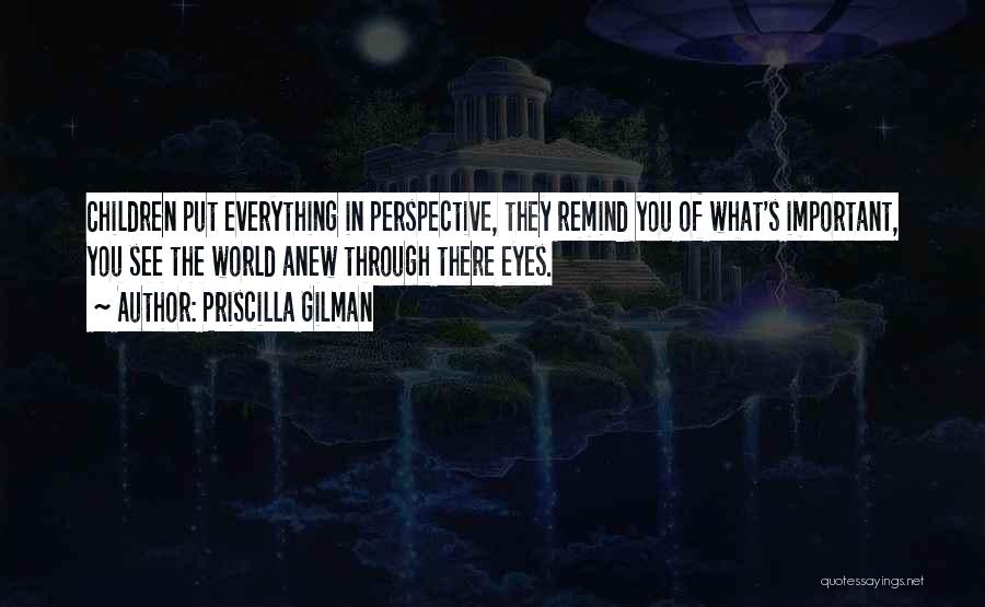 Priscilla Gilman Quotes: Children Put Everything In Perspective, They Remind You Of What's Important, You See The World Anew Through There Eyes.