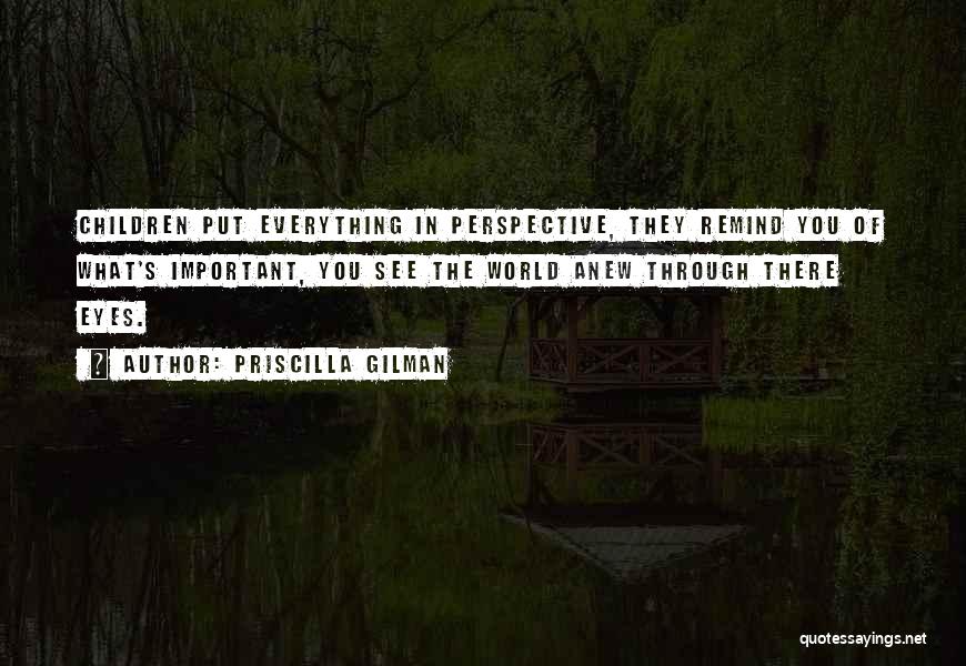 Priscilla Gilman Quotes: Children Put Everything In Perspective, They Remind You Of What's Important, You See The World Anew Through There Eyes.