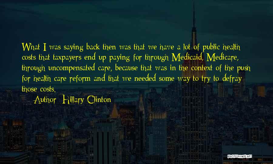 Hillary Clinton Quotes: What I Was Saying Back Then Was That We Have A Lot Of Public Health Costs That Taxpayers End Up