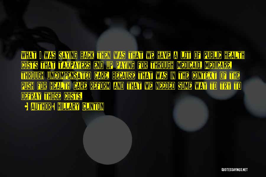 Hillary Clinton Quotes: What I Was Saying Back Then Was That We Have A Lot Of Public Health Costs That Taxpayers End Up