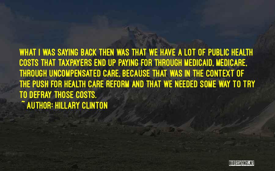 Hillary Clinton Quotes: What I Was Saying Back Then Was That We Have A Lot Of Public Health Costs That Taxpayers End Up