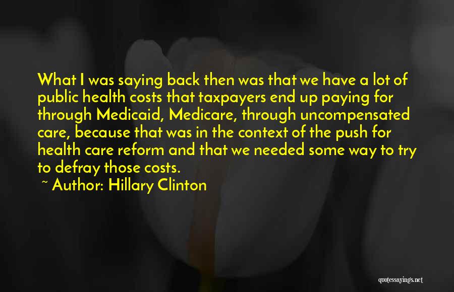 Hillary Clinton Quotes: What I Was Saying Back Then Was That We Have A Lot Of Public Health Costs That Taxpayers End Up