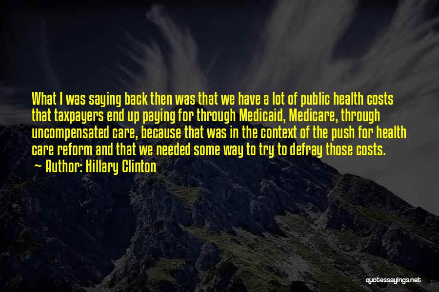 Hillary Clinton Quotes: What I Was Saying Back Then Was That We Have A Lot Of Public Health Costs That Taxpayers End Up