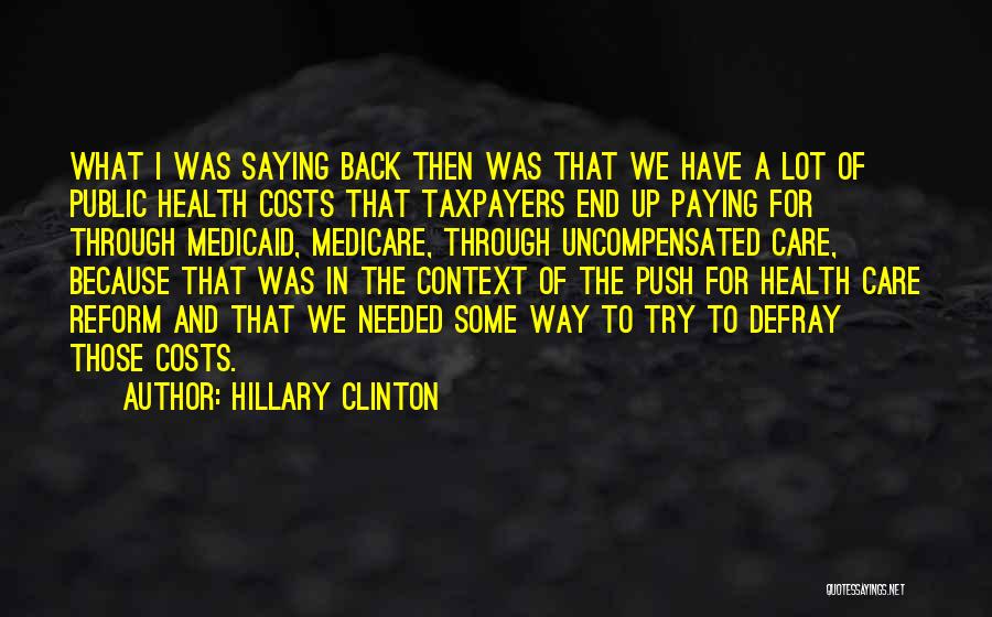 Hillary Clinton Quotes: What I Was Saying Back Then Was That We Have A Lot Of Public Health Costs That Taxpayers End Up