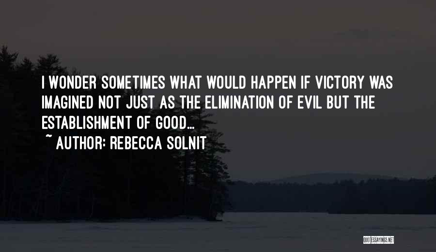 Rebecca Solnit Quotes: I Wonder Sometimes What Would Happen If Victory Was Imagined Not Just As The Elimination Of Evil But The Establishment