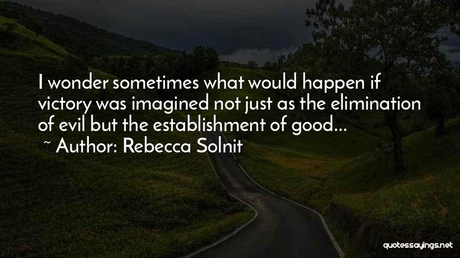 Rebecca Solnit Quotes: I Wonder Sometimes What Would Happen If Victory Was Imagined Not Just As The Elimination Of Evil But The Establishment